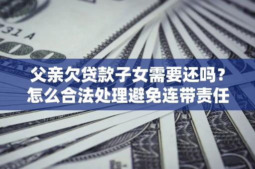 北京父亲欠贷款子女需要还吗？怎么合法处理避免连带责任？