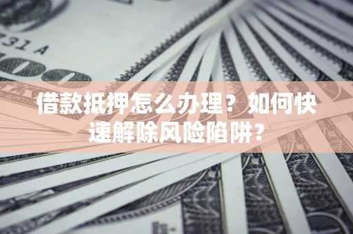 北京借款抵押怎么办理？如何快速解除风险陷阱？