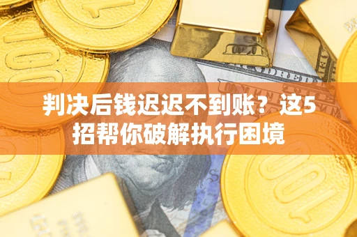 北京判决后钱迟迟不到账？这5招帮你破解执行困境