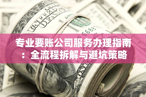 北京专业要账公司服务办理指南：全流程拆解与避坑策略