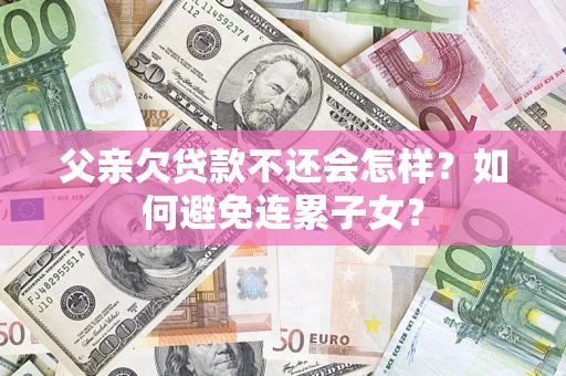 北京父亲欠贷款不还会怎样？如何避免连累子女？