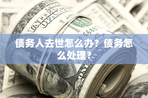 北京债务人去世怎么办？债务怎么处理？