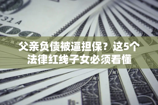 北京父亲负债被逼担保？这5个法律红线子女必须看懂