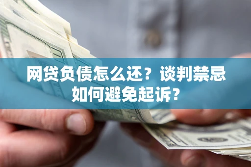 北京网贷负债怎么还？谈判禁忌如何避免起诉？