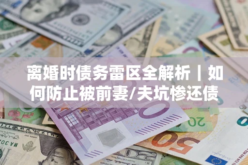 北京离婚时债务雷区全解析｜如何防止被前妻/夫坑惨还债？