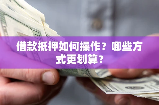 北京借款抵押如何操作？哪些方式更划算？