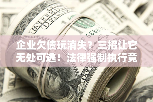 北京企业欠债玩消失？三招让它无处可逃！法律强制执行竟比讨债公司还狠？