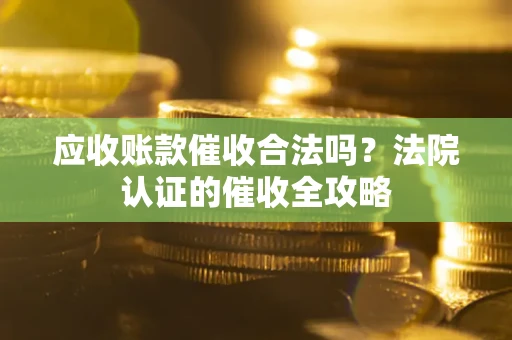 北京应收账款催收合法吗？法院认证的催收全攻略