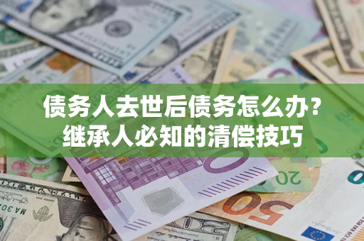 北京债务人去世后债务怎么办？继承人必知的清偿技巧