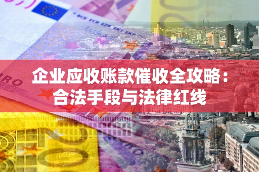 北京企业应收账款催收全攻略：合法手段与法律红线