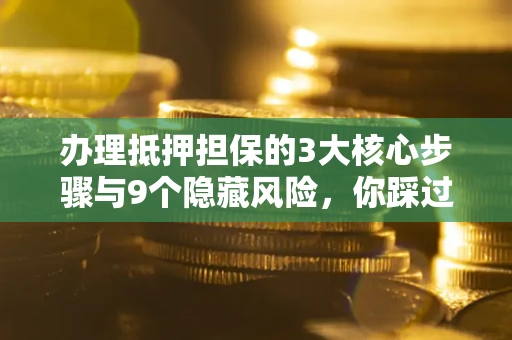 北京办理抵押担保的3大核心步骤与9个隐藏风险，你踩过哪个坑？