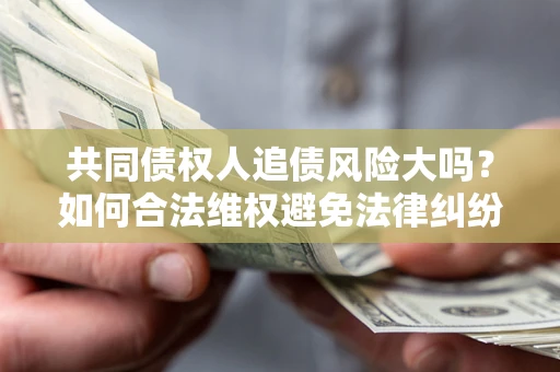 北京共同债权人追债风险大吗?如何合法维权避免法律纠纷? 北京共同债权人追债风险大吗?如何合法维权避免法律纠纷?