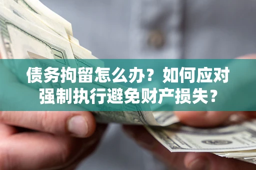 北京债务拘留怎么办？如何应对强制执行避免财产损失？