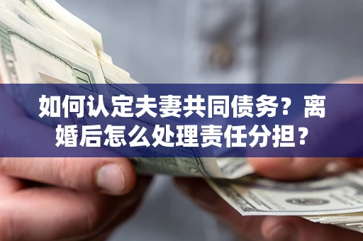 北京如何认定夫妻共同债务？离婚后怎么处理责任分担？