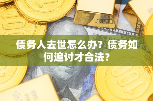 北京债务人去世怎么办？债务如何追讨才合法？
