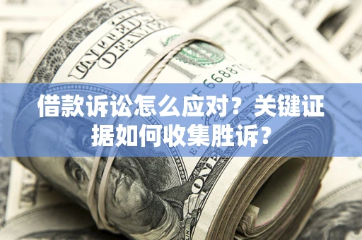 北京借款诉讼怎么应对？关键证据如何收集胜诉？