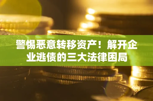 北京警惕恶意转移资产！解开企业逃债的三大法律困局