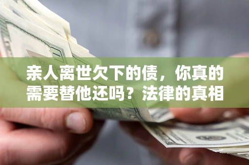北京亲人离世欠下的债，你真的需要替他还吗？法律的真相或许与你想的不一样
