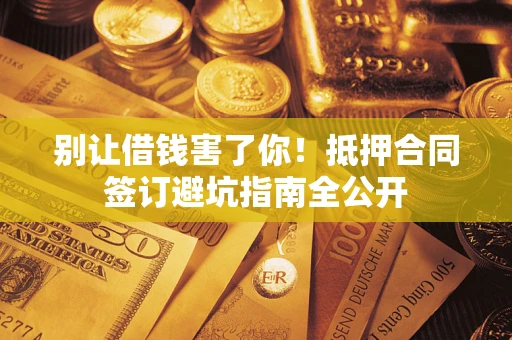 北京别让借钱害了你！抵押合同签订避坑指南全公开