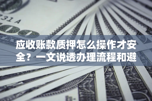 北京应收账款质押怎么操作才安全？一文说透办理流程和避险绝招